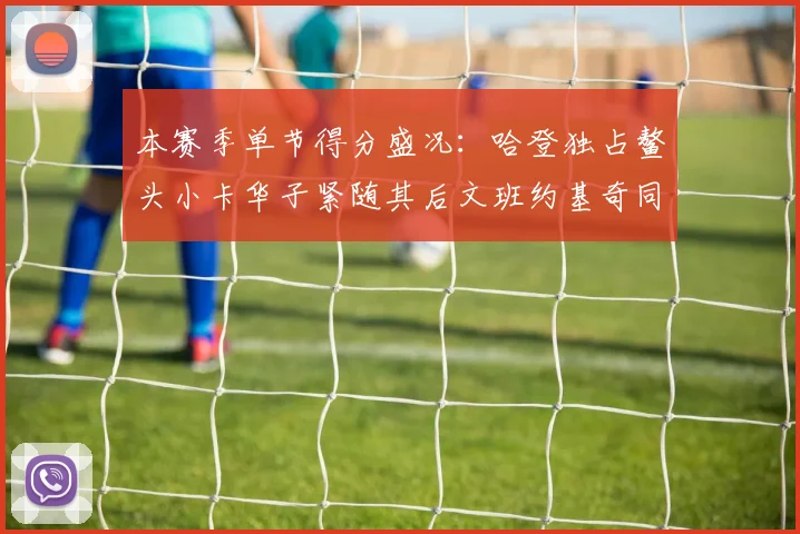 本赛季单节得分盛况：哈登独占鳌头小卡华子紧随其后文班约基奇同创佳绩