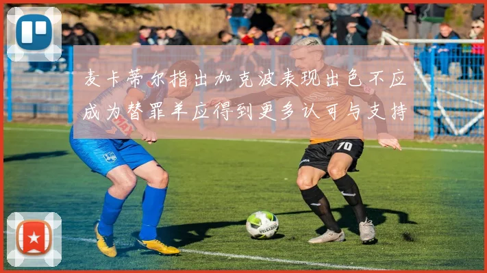 麦卡蒂尔指出加克波表现出色不应成为替罪羊应得到更多认可与支持