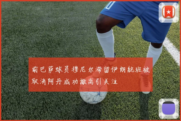 前巴萨球员穆尼尔滞留伊朗航班被取消阿丹成功撤离引关注