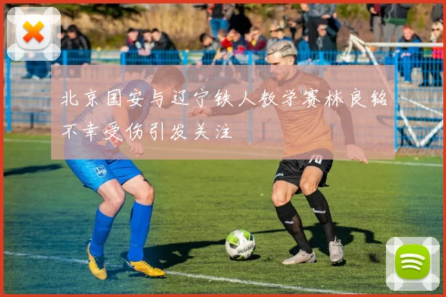 北京国安与辽宁铁人教学赛林良铭不幸受伤引发关注