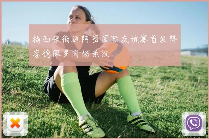 梅西领衔迈阿密国际友谊赛首发阵容德保罗同场竞技