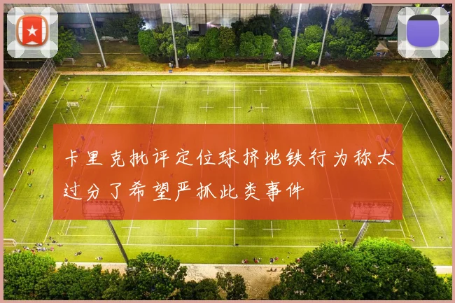 卡里克批评定位球挤地铁行为称太过分了希望严抓此类事件