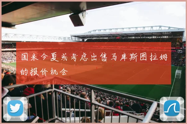 国米今夏或考虑出售马库斯图拉姆的报价机会