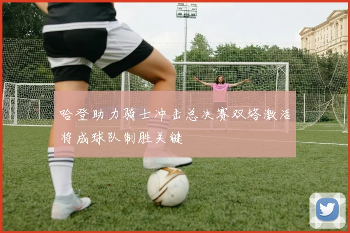 哈登助力骑士冲击总决赛双塔激活将成球队制胜关键