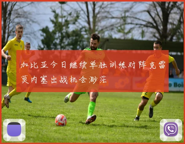 加比亚今日继续单独训练对阵克雷莫内塞出战机会渺茫