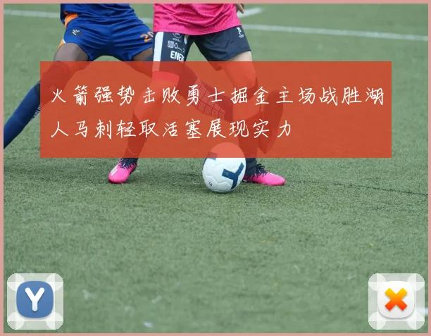 火箭强势击败勇士掘金主场战胜湖人马刺轻取活塞展现实力