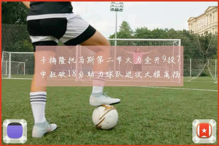 卡梅隆托马斯第二节火力全开9投7中狂砍18分助力球队进攻大旗高扬