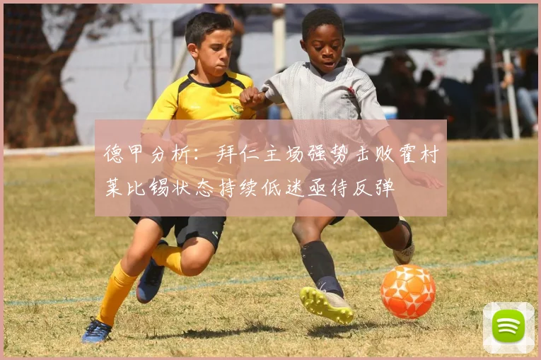 德甲分析：拜仁主场强势击败霍村莱比锡状态持续低迷亟待反弹