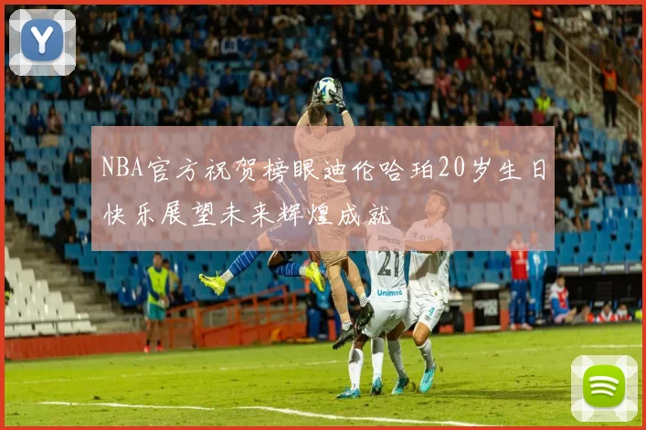 NBA官方祝贺榜眼迪伦哈珀20岁生日快乐展望未来辉煌成就