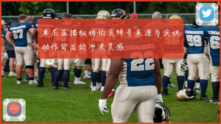 库尼亚揭秘姆伯莫绰号来源与庆祝动作背后的冲浪灵感